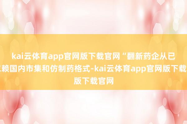 kai云体育app官网版下载官网　　“翻新药企从已往依赖国内市集和仿制药格式-kai云体育app官网版下载官网