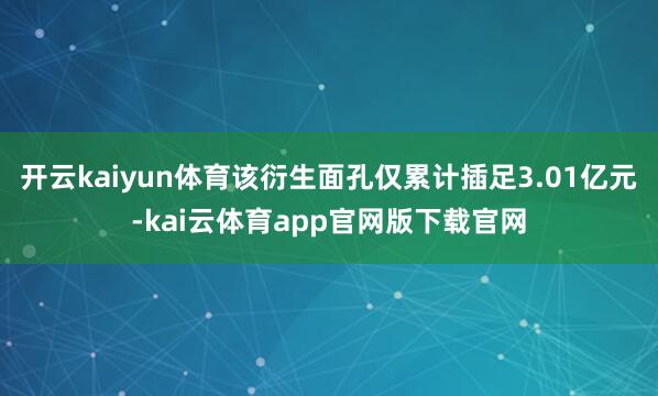 开云kaiyun体育该衍生面孔仅累计插足3.01亿元-kai云体育app官网版下载官网