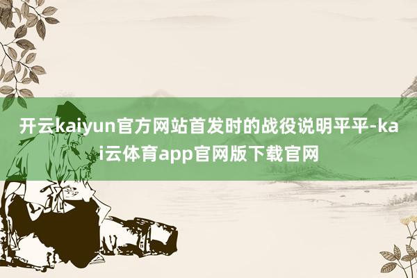 开云kaiyun官方网站首发时的战役说明平平-kai云体育app官网版下载官网