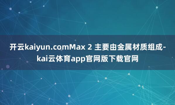 开云kaiyun.comMax 2 主要由金属材质组成-kai云体育app官网版下载官网