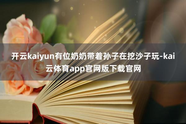 开云kaiyun有位奶奶带着孙子在挖沙子玩-kai云体育app官网版下载官网