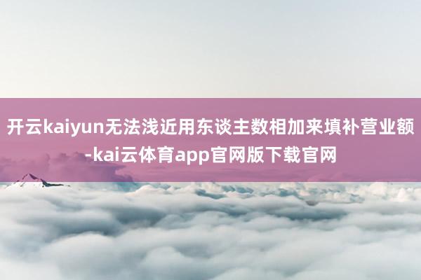 开云kaiyun无法浅近用东谈主数相加来填补营业额-kai云体育app官网版下载官网