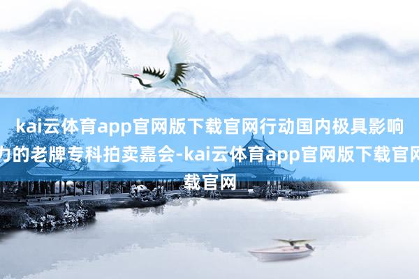 kai云体育app官网版下载官网行动国内极具影响力的老牌专科拍卖嘉会-kai云体育app官网版下载官网