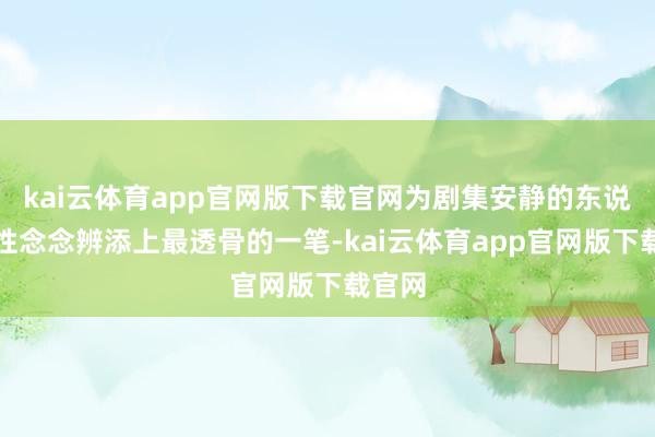 kai云体育app官网版下载官网为剧集安静的东说念主性念念辨添上最透骨的一笔-kai云体育app官网版下载官网