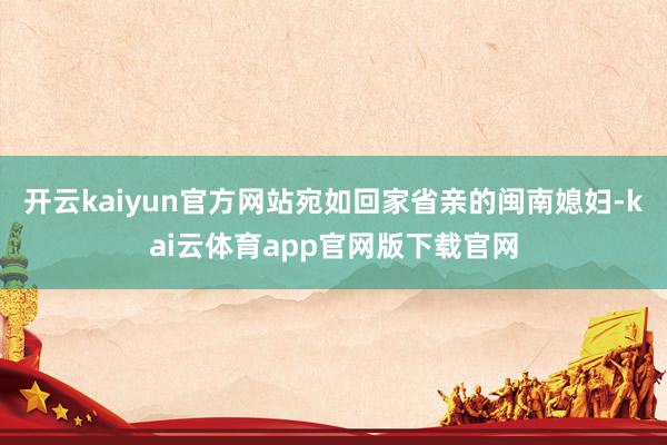 开云kaiyun官方网站宛如回家省亲的闽南媳妇-kai云体育app官网版下载官网