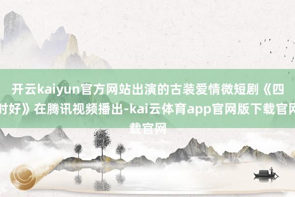 开云kaiyun官方网站出演的古装爱情微短剧《四时好》在腾讯视频播出-kai云体育app官网版下载官网