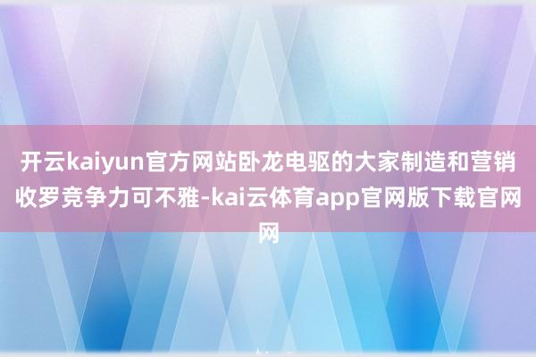 开云kaiyun官方网站卧龙电驱的大家制造和营销收罗竞争力可不雅-kai云体育app官网版下载官网