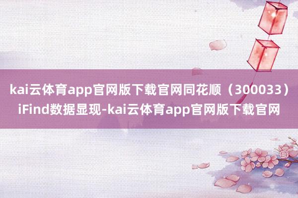 kai云体育app官网版下载官网同花顺（300033）iFind数据显现-kai云体育app官网版下载官网
