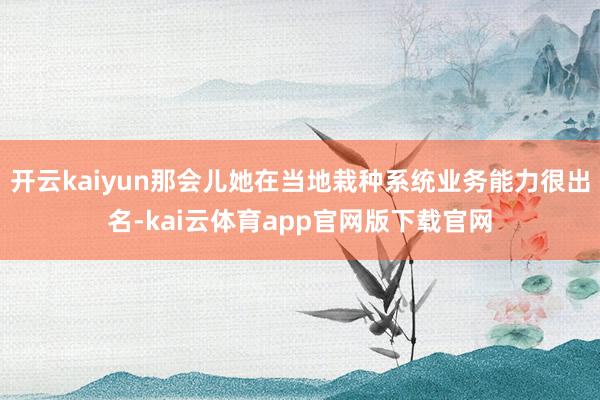 开云kaiyun那会儿她在当地栽种系统业务能力很出名-kai云体育app官网版下载官网
