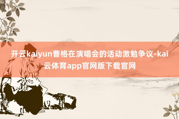 开云kaiyun曹格在演唱会的活动激勉争议-kai云体育app官网版下载官网