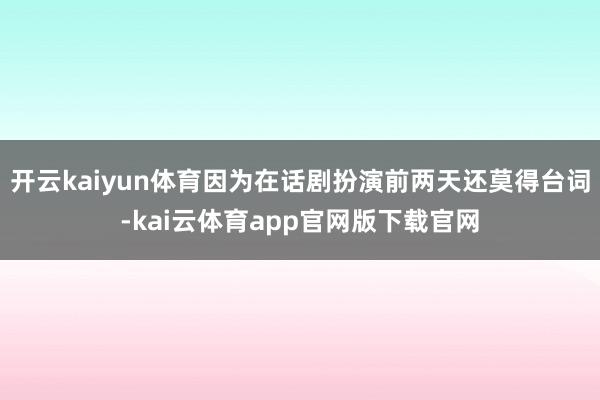 开云kaiyun体育因为在话剧扮演前两天还莫得台词-kai云体育app官网版下载官网