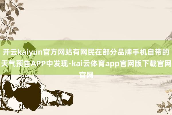 开云kaiyun官方网站有网民在部分品牌手机自带的天气预告APP中发现-kai云体育app官网版下载官网