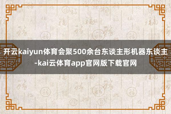开云kaiyun体育会聚500余台东谈主形机器东谈主-kai云体育app官网版下载官网