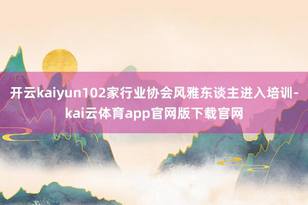 开云kaiyun102家行业协会风雅东谈主进入培训-kai云体育app官网版下载官网