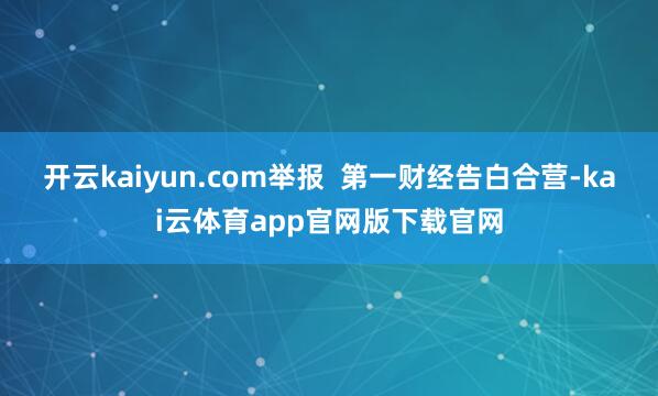 开云kaiyun.com举报 第一财经告白合营-kai云体育app官网版下载官网