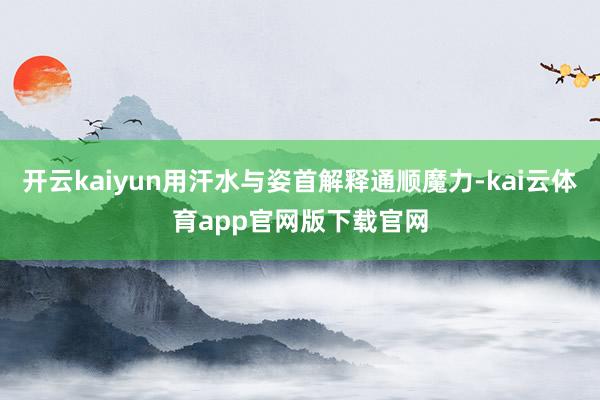 开云kaiyun用汗水与姿首解释通顺魔力-kai云体育app官网版下载官网