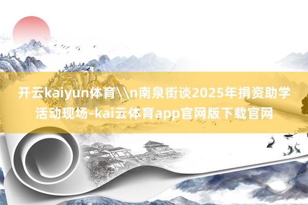 开云kaiyun体育\n南泉街谈2025年捐资助学活动现场-kai云体育app官网版下载官网