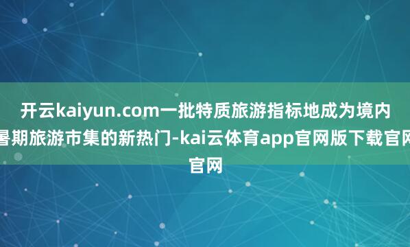 开云kaiyun.com一批特质旅游指标地成为境内暑期旅游市集的新热门-kai云体育app官网版下载官网
