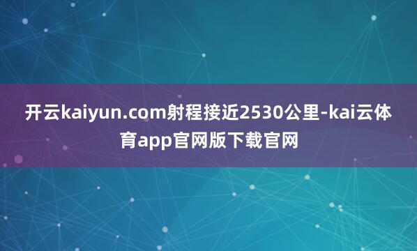 开云kaiyun.com射程接近2530公里-kai云体育app官网版下载官网