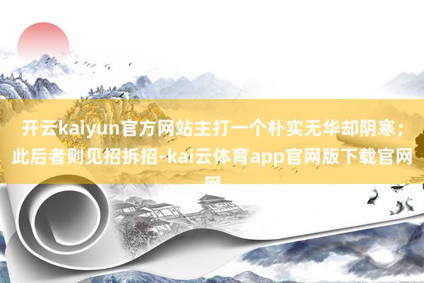 开云kaiyun官方网站主打一个朴实无华却阴寒;此后者则见招拆招-kai云体育app官网版下载官网