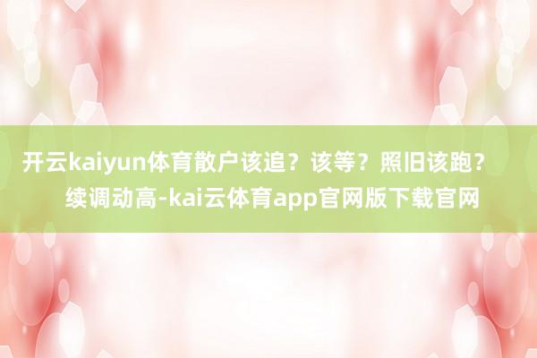 开云kaiyun体育散户该追？该等？照旧该跑？    续调动高-kai云体育app官网版下载官网