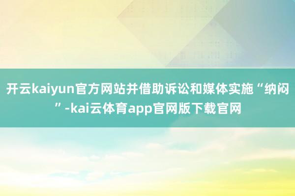 开云kaiyun官方网站并借助诉讼和媒体实施“纳闷”-kai云体育app官网版下载官网
