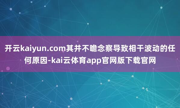 开云kaiyun.com其并不瞻念察导致相干波动的任何原因-kai云体育app官网版下载官网