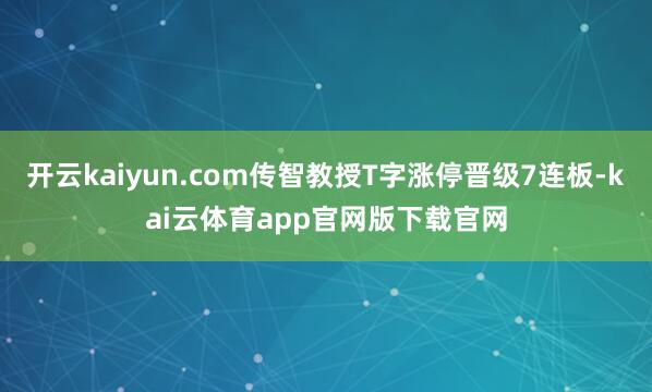 开云kaiyun.com传智教授T字涨停晋级7连板-kai云体育app官网版下载官网