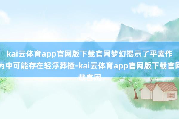 kai云体育app官网版下载官网梦幻揭示了平素作为中可能存在轻浮莽撞-kai云体育app官网版下载官网