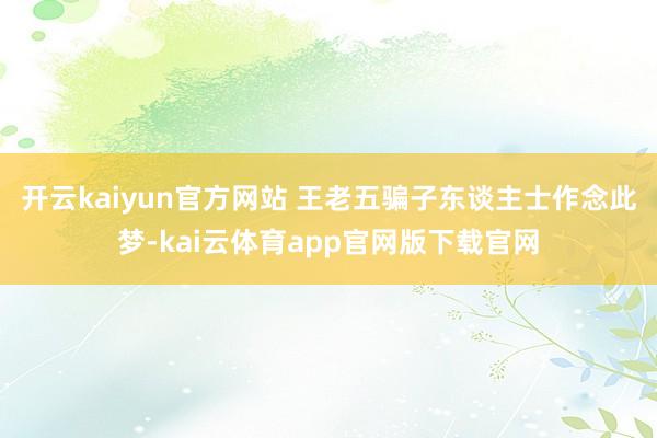 开云kaiyun官方网站 王老五骗子东谈主士作念此梦-kai云体育app官网版下载官网
