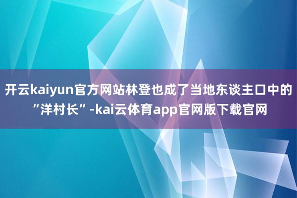 开云kaiyun官方网站林登也成了当地东谈主口中的“洋村长”-kai云体育app官网版下载官网
