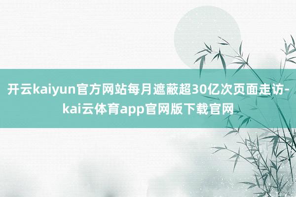 开云kaiyun官方网站每月遮蔽超30亿次页面走访-kai云体育app官网版下载官网