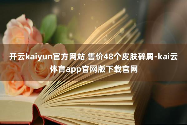 开云kaiyun官方网站 售价48个皮肤碎屑-kai云体育app官网版下载官网
