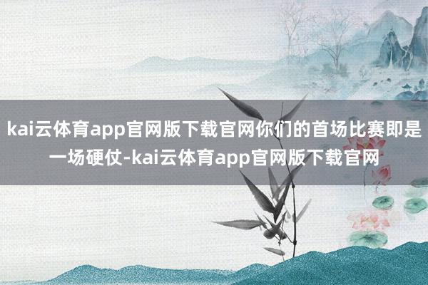 kai云体育app官网版下载官网你们的首场比赛即是一场硬仗-kai云体育app官网版下载官网