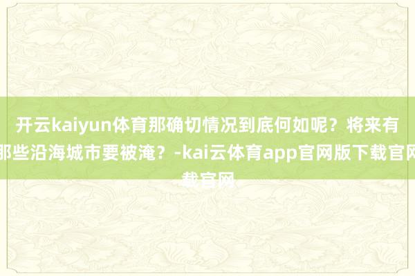 开云kaiyun体育那确切情况到底何如呢？将来有那些沿海城市要被淹？-kai云体育app官网版下载官网