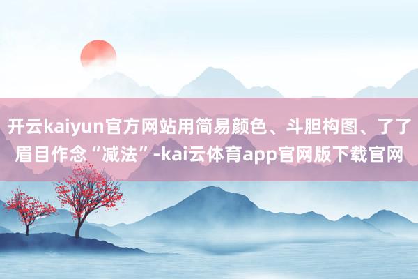 开云kaiyun官方网站用简易颜色、斗胆构图、了了眉目作念“减法”-kai云体育app官网版下载官网