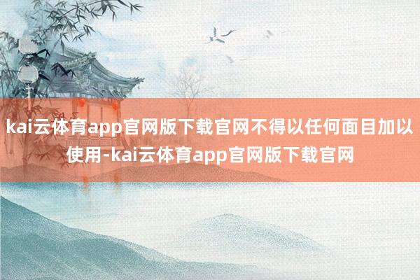 kai云体育app官网版下载官网不得以任何面目加以使用-kai云体育app官网版下载官网