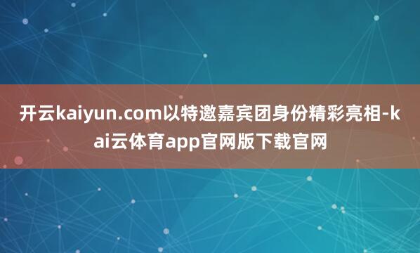 开云kaiyun.com以特邀嘉宾团身份精彩亮相-kai云体育app官网版下载官网