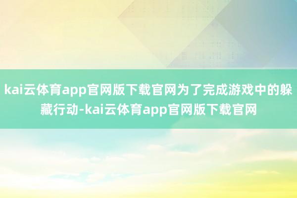kai云体育app官网版下载官网为了完成游戏中的躲藏行动-kai云体育app官网版下载官网