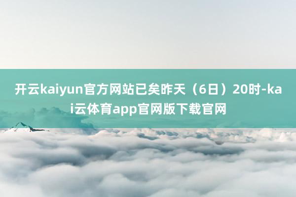 开云kaiyun官方网站已矣昨天（6日）20时-kai云体育app官网版下载官网