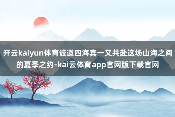 开云kaiyun体育诚邀四海宾一又共赴这场山海之间的夏季之约-kai云体育app官网版下载官网