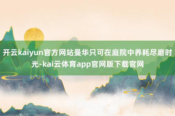 开云kaiyun官方网站曼华只可在庭院中养耗尽磨时光-kai云体育app官网版下载官网