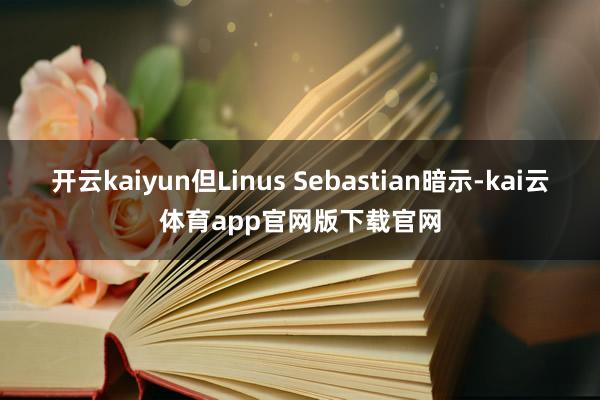 开云kaiyun但Linus Sebastian暗示-kai云体育app官网版下载官网