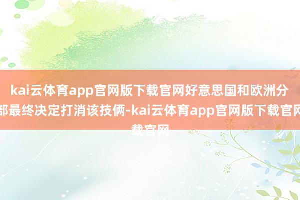 kai云体育app官网版下载官网好意思国和欧洲分部最终决定打消该技俩-kai云体育app官网版下载官网
