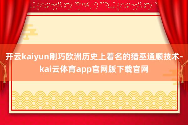 开云kaiyun刚巧欧洲历史上着名的猎巫通顺技术-kai云体育app官网版下载官网