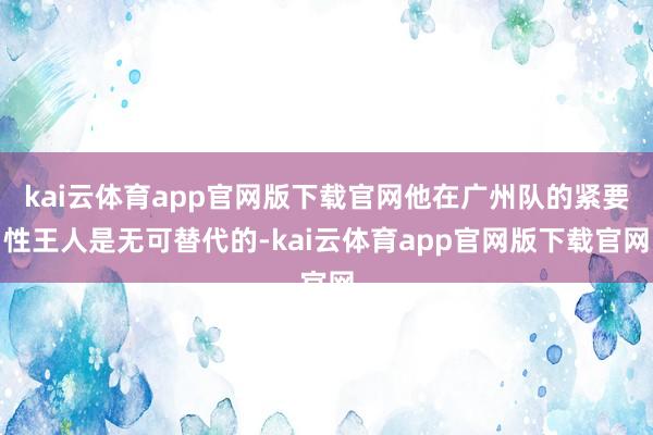 kai云体育app官网版下载官网他在广州队的紧要性王人是无可替代的-kai云体育app官网版下载官网