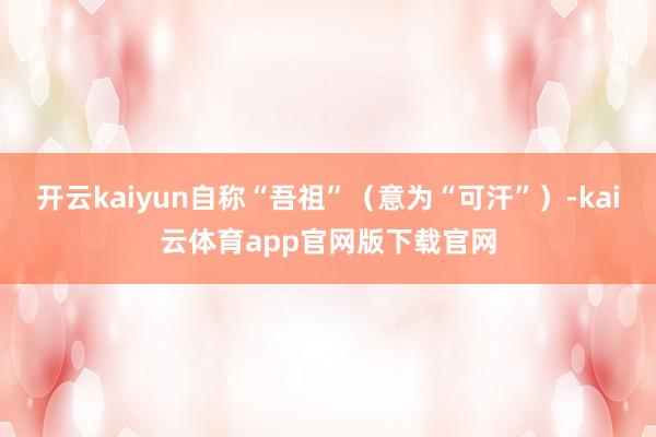 开云kaiyun自称“吾祖”（意为“可汗”）-kai云体育app官网版下载官网