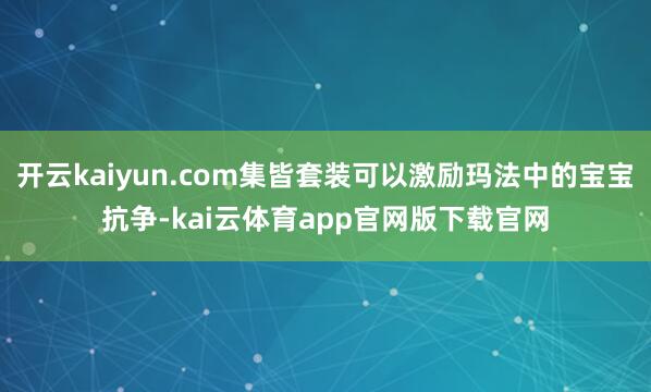 开云kaiyun.com集皆套装可以激励玛法中的宝宝抗争-kai云体育app官网版下载官网