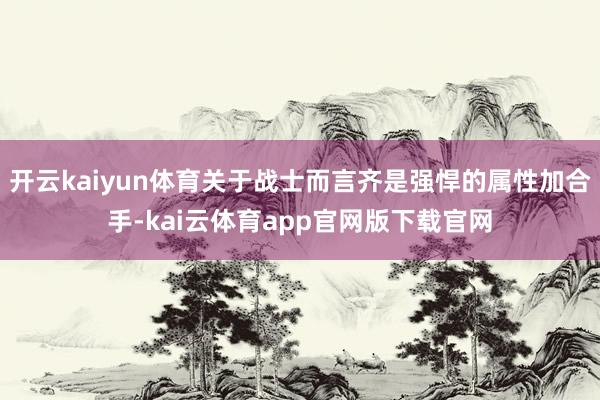 开云kaiyun体育关于战士而言齐是强悍的属性加合手-kai云体育app官网版下载官网
