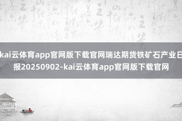 kai云体育app官网版下载官网瑞达期货铁矿石产业日报20250902-kai云体育app官网版下载官网
